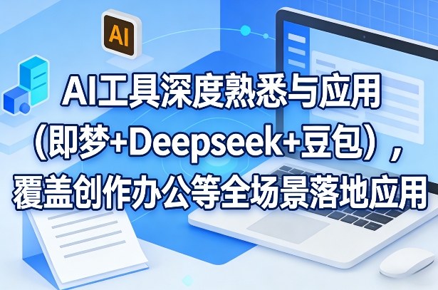 AI工具深度熟悉与应用(即梦+Deepseek+豆包),覆盖创作办公等全场景落地应用-小行网创