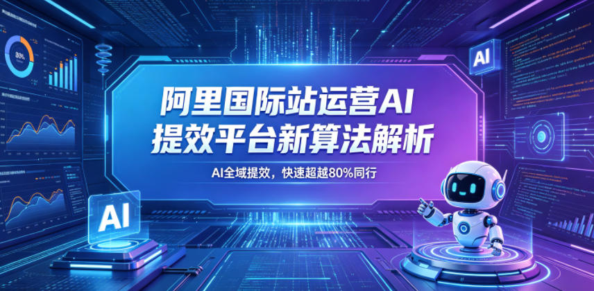 阿里国际站运营AI提效平台新算法解析26年5月新课,AI全域提效,快速超越80%同行-小行网创