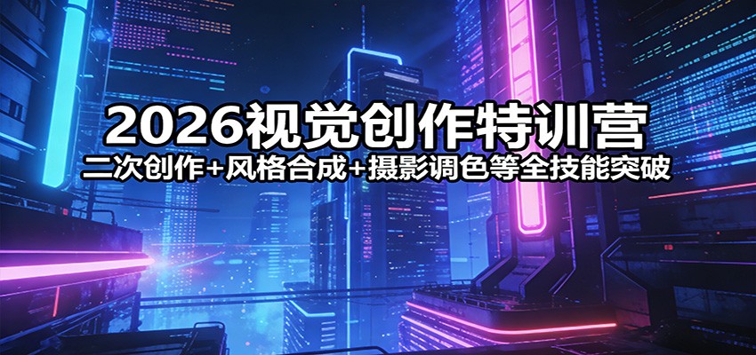2026视觉创作特训营：二次创作+风格合成+摄影调色等全技能突破-小行网创