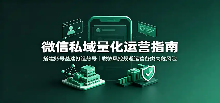 微信私域量化运营指南:搭建账号基建打造热号,脱敏风控规避运营各类高危风险-小行网创
