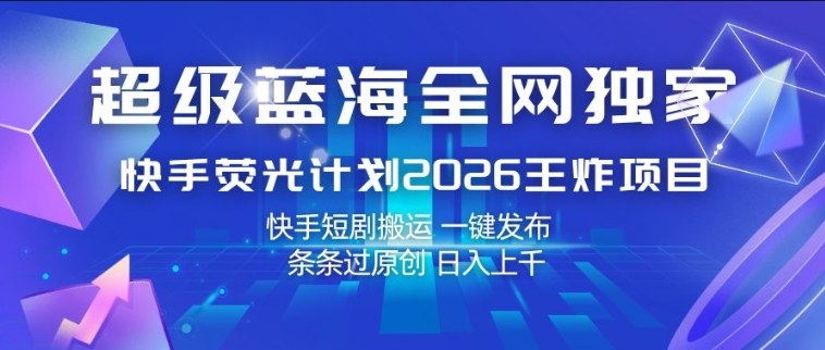 超级蓝海全网独家,快手荧光计划2026王炸项目,日入1k+,快手短剧搬运,一键发布,条条过原创【揭秘】-小行网创