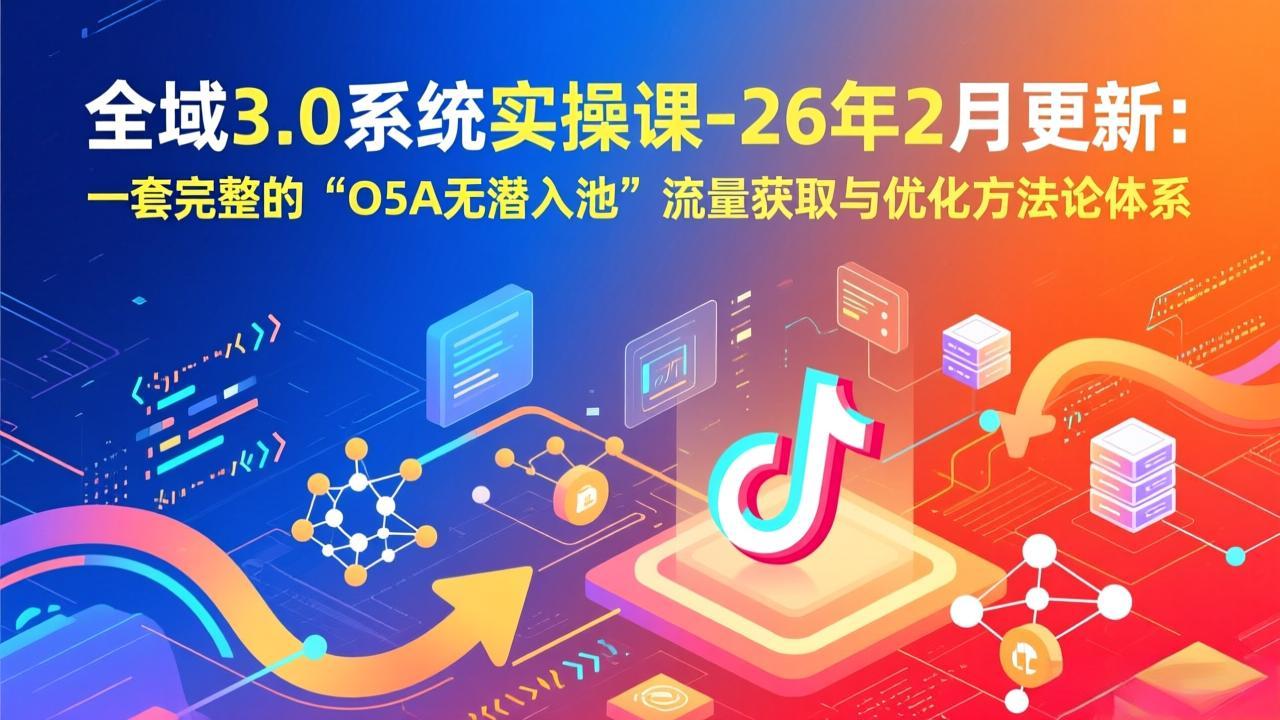 全域3.0系统实操课-26年2月更新：一套完整的“O5A无潜入池”流量获取与优化方法论体系-小行网创