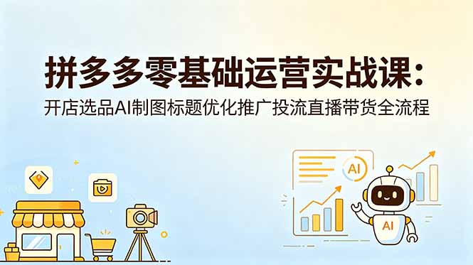 拼多多零基础运营实战课：开店选品AI制图标题优化推广投流直播带货全流程-小行网创