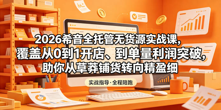 2026希音全托管无货源实战课,覆盖从0到1开店、到单量利润突破,助你从草莽铺货转向精细化盈利-小行网创