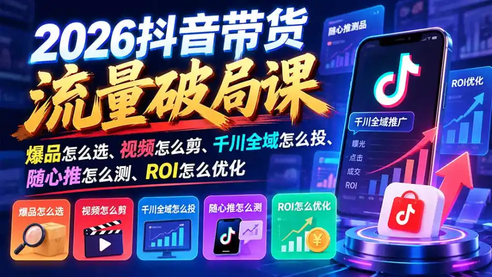 2026抖音带货流量破局课：爆品怎么选、视频怎么剪、千川全域怎么投、随心推怎么测、ROI怎么优化-小行网创