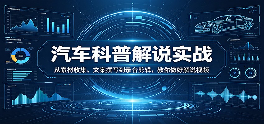 汽车科普解说实战：从素材收集、文案撰写到录音剪辑，教你做好解说视频-小行网创