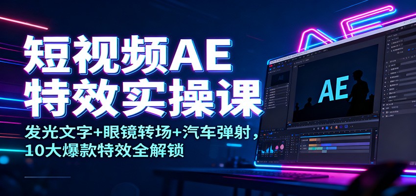 短视频AE特效实操课：发光文字+眼镜转场+汽车弹射，10大爆款特效全解锁-小行网创
