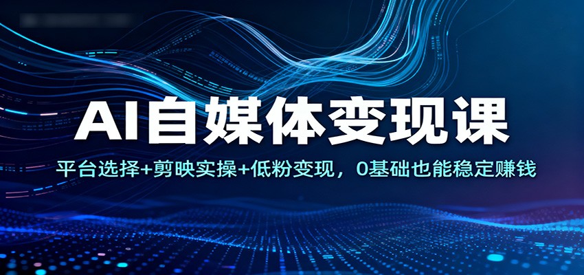 AI自媒体变现课：平台选择+剪映实操+低粉变现，0基础也能稳定赚钱-小行网创