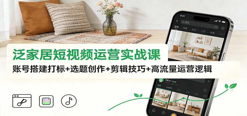 泛家居短视频运营实战课：账号搭建打标+选题创作+剪辑技巧+高流量运营逻辑-小行网创