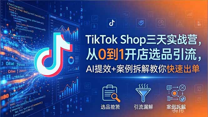 TikTok Shop三天实战营2026年5月，从0到1开店选品引流，AI提效+案例拆解教你快速出单-小行网创