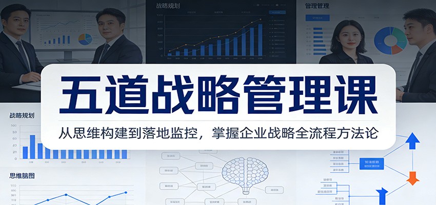 五道战略管理课：从思维构建到落地监控，掌握企业战略全流程方法论-小行网创