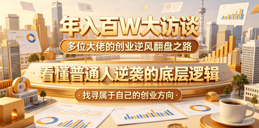 年入百W大访谈,多位大佬的创业逆风翻盘之路,看懂普通人逆袭的底层逻辑,找寻属于自己的创业方向-小行网创
