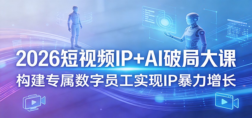 2026短视频IP+AI破局大课,构建专属数字员工实现IP暴力增长-小行网创
