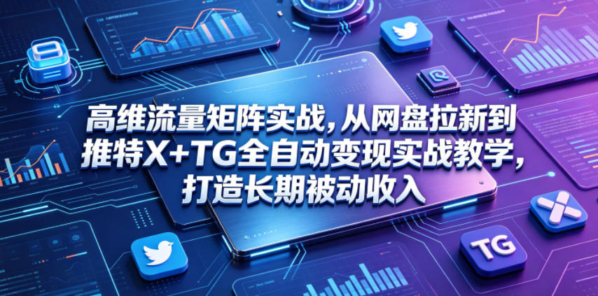 高维流量矩阵实战，从网盘拉新到推特X+TG全自动变现实战教学，打造长期被动收入-小行网创