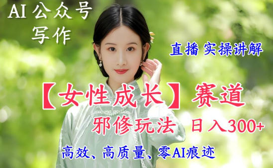 AI写作【女性成长】赛道内容邪修玩法，日入5张+，直播落地实操讲解-小行网创
