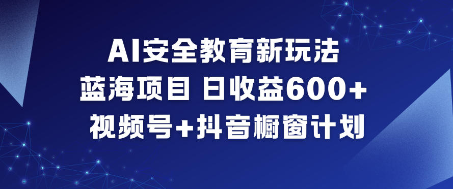 AI安全教育新玩法,蓝海项目,日收益6张+,视频号+抖音橱窗计划-小行网创
