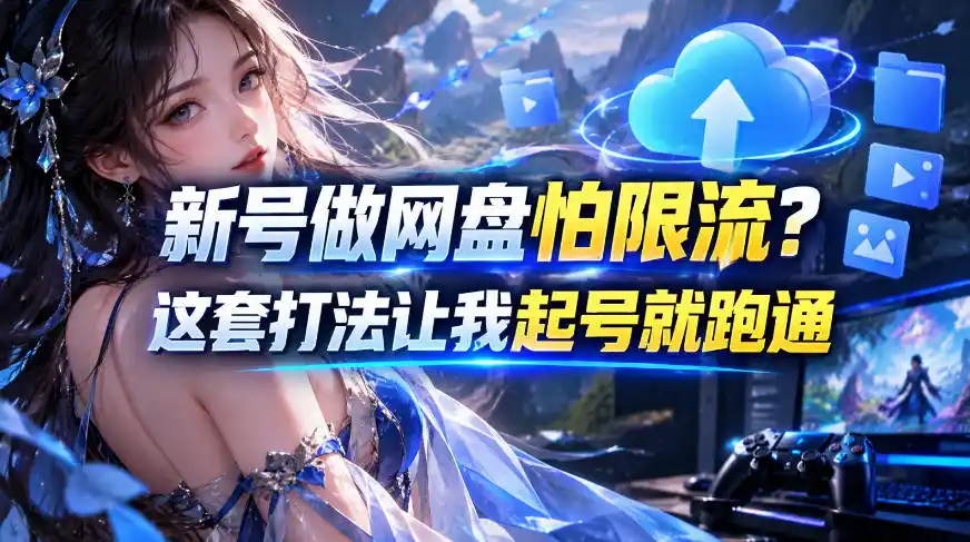 新号做网盘怕限流？这套打法让我起号就跑通，网盘项目推广的8.0版本教学-小行网创