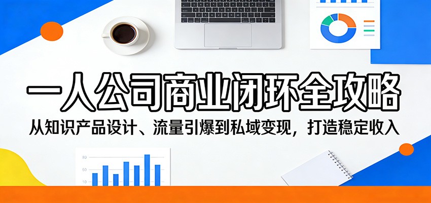 一人公司商业闭环全攻略:从知识产品设计、流量引爆到私域变现,打造稳定收入-小行网创