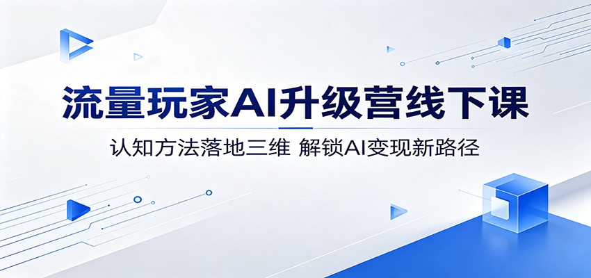 流量玩家AI升级营线下课:认知方法落地三维,解锁AI变现新路径-小行网创