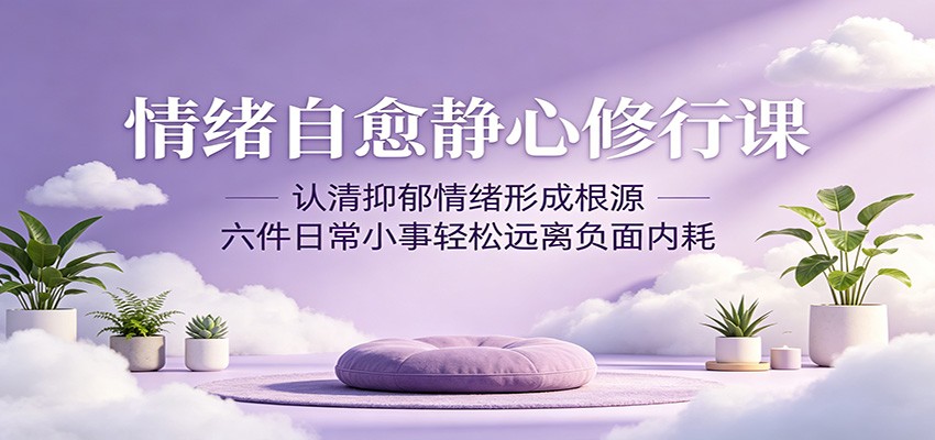 情绪自愈静心修行课:认清抑郁情绪形成根源,六件日常小事轻松远离负面内耗-小行网创