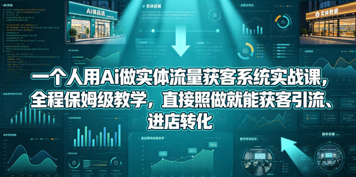 一个人用Ai做实体流量获客系统实战课,全程保姆级教学,直接照做就能获客引流、进店转化-小行网创