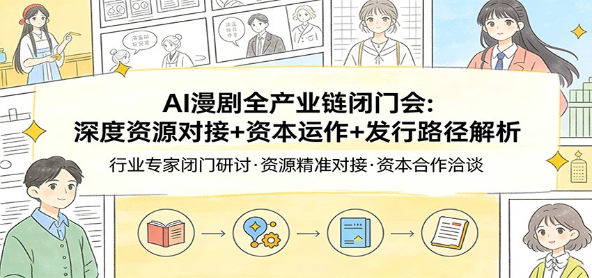 AI漫剧全产业链闭门会：深度资源对接+资本运作+发行路径解析-小行网创