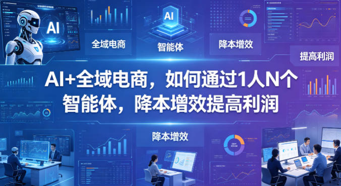 AI+全域电商，如何通过1人N个智能体，降本增效提高利润-小行网创