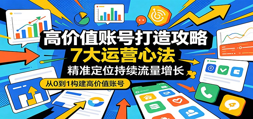 高价值账号打造攻略：7大运营心法，精准定位持续流量增长-小行网创