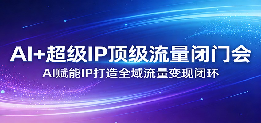 AI+超级IP顶级流量闭门会：AI赋能IP打造全域流量变现闭环-小行网创