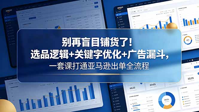 别再盲目铺货了！选品逻辑+关键字优化+广告漏斗，一套课打通亚马逊出单全流程-小行网创