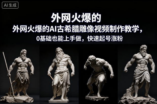 外网火爆的AI古希腊雕像视频制作教学，0基础也能上手做，快速起号涨粉-小行网创