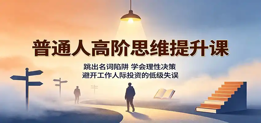 普通人高阶思维提升课：跳出名词陷阱，学会理性决策，避开工作人际投资的低级失误-小行网创