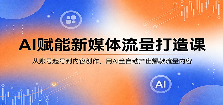 AI赋能新媒体流量打造课：从账号起号到内容创作，用AI全自动产出爆款流量内容-小行网创