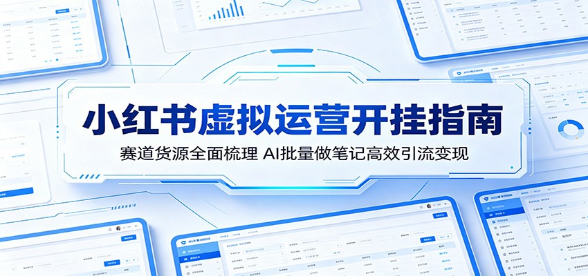 小红书虚拟运营开挂指南:赛道货源全面梳理,AI批量做笔记高效引流变现-小行网创