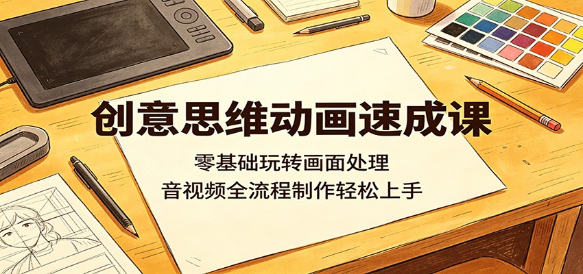 创意思维动画速成课:零基础玩转画面处理,音视频全流程制作轻松上手-小行网创