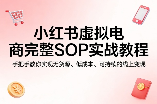 小红书虚拟电商完整SOP实战教程，手把手教你，实现无货源、低成本、可持续的线上变现-小行网创