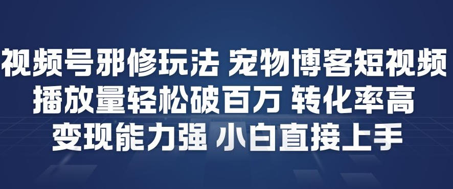 视频号邪修玩法宠物博客短视频，播放量轻松破百万，转化率高，变现能力强，小白直接上手-小行网创