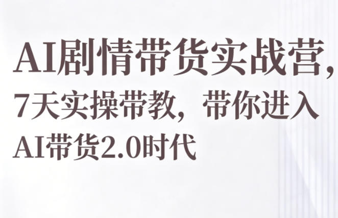 AI剧情带货实战营,7天实操带教,带你进入AI带货2.0时代-小行网创