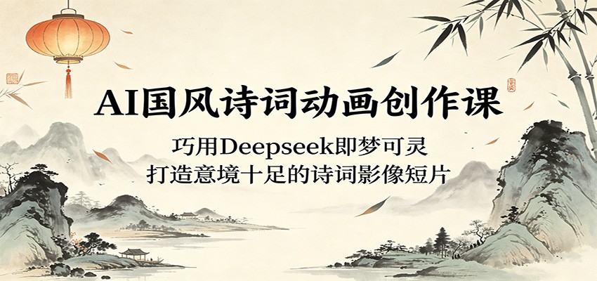 AI国风诗词动画创作课:巧用Deepseek即梦可灵,打造意境十足的诗词影像短片-小行网创
