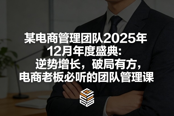 某电商管理团队2025年12月年度盛典：逆势增长，破局有方，电商老板必听的团队管理课-小行网创