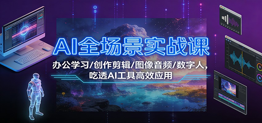 AI全场景实战课：办公学习/创作剪辑/图像音频/数字人，吃透AI工具高效应用-小行网创