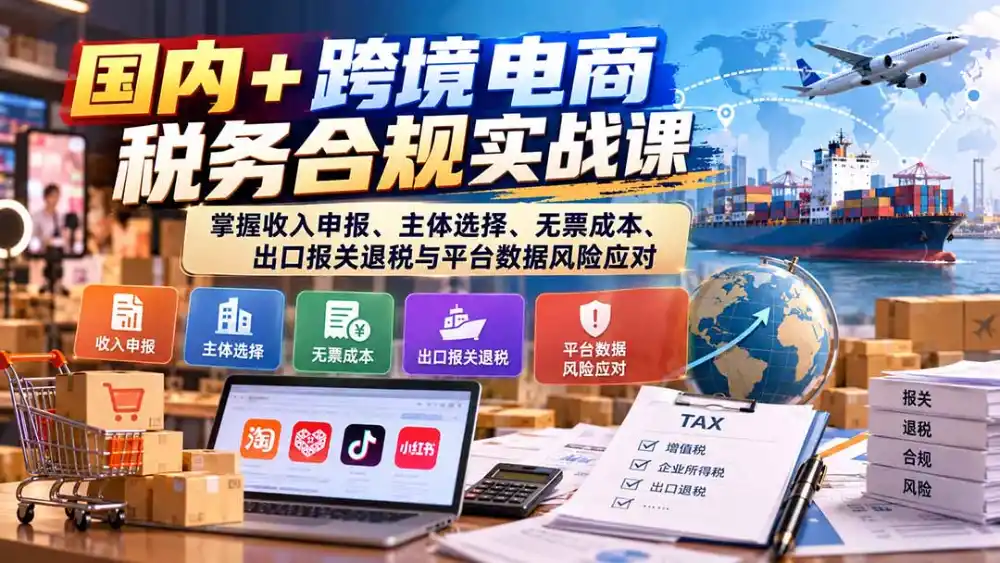 国内+跨境电商税务合规实战课：掌握收入申报、主体选择、无票成本、出口报关退税与平台数据风险应对-小行网创