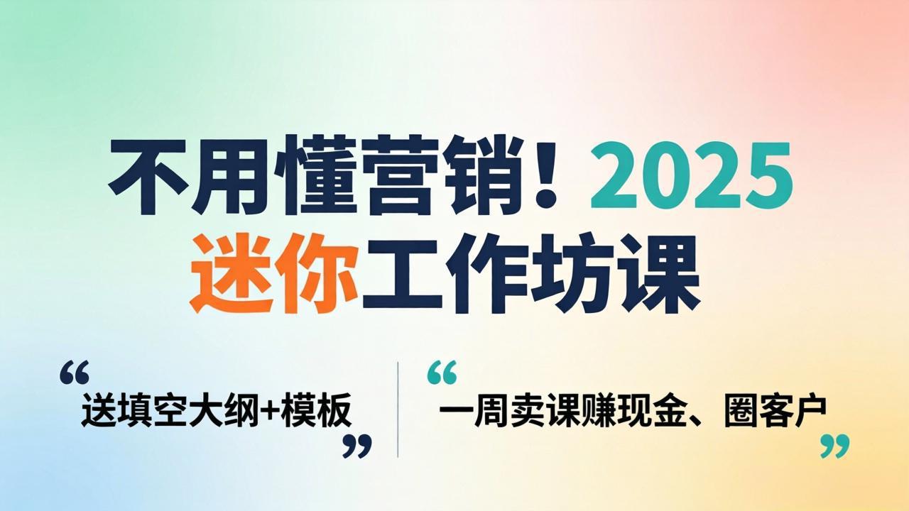 不用懂营销！2025 迷你工作坊课：送填空大纲 + 模板，一周卖课赚现金、圈客户-小行网创