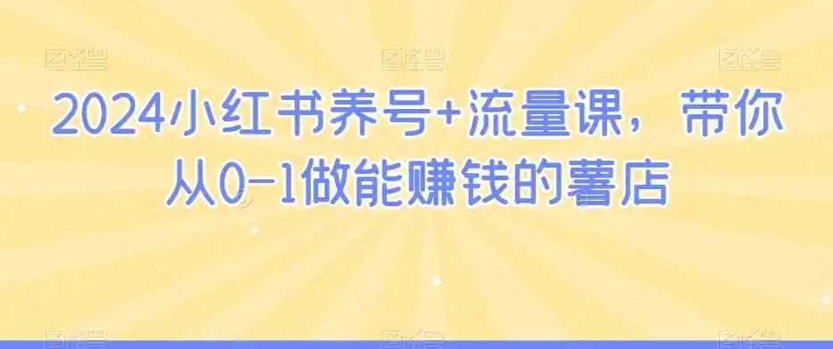 2024小红书养号+流量课，带你从0-1做能赚钱的薯店-小行网创