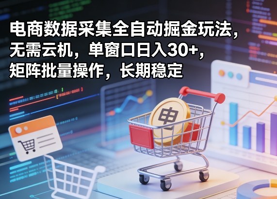 独家电商数据采集全自动掘金玩法，无需云机，单窗口日入30+，矩阵批量操作，长期稳定【揭秘】-小行网创