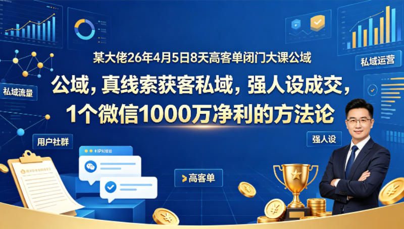 某大佬26年4月5日8天高客单闭门大课公域，真线索获客私域，强人设成交，1个微信1000W净利的方法论-小行网创