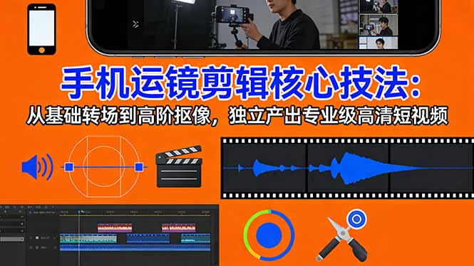 手机运镜 剪辑核心技法：从基础转场到高阶抠像，独立产出专业级高清短视频-小行网创