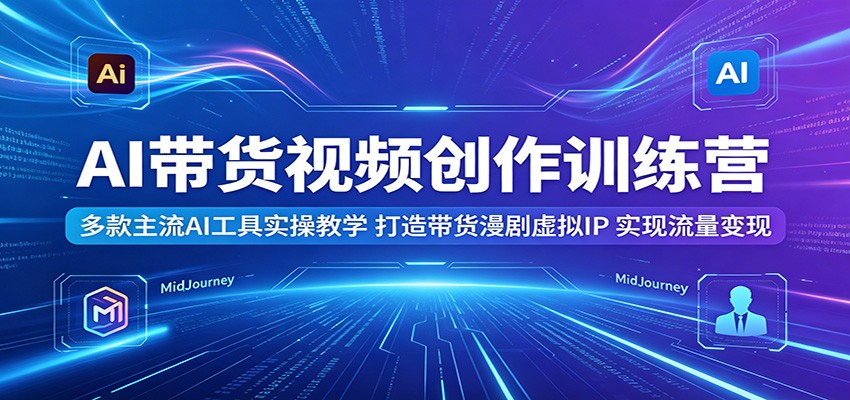 AI带货视频创作训练营:多款主流AI工具实操教学,打造带货漫剧虚拟IP,实现流量变现-小行网创