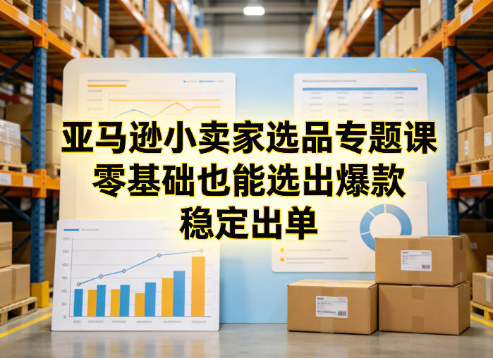 亚马逊小卖家选品专题课，零基础也能选出爆款，稳定出单-小行网创