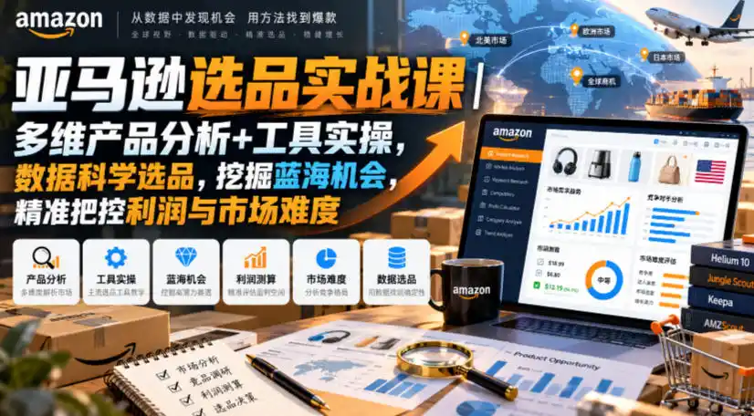 亚马逊选品实战课｜多维产品分析+工具实操，数据科学选品，挖掘蓝海机会，精准把控利润与市场难度-小行网创